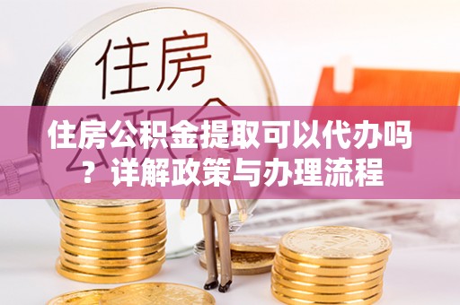 奎文住房公积金提取可以代办吗？详解政策与办理流程