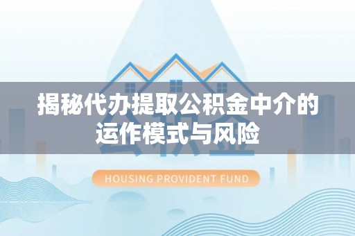 奎文揭秘代办提取公积金中介的运作模式与风险