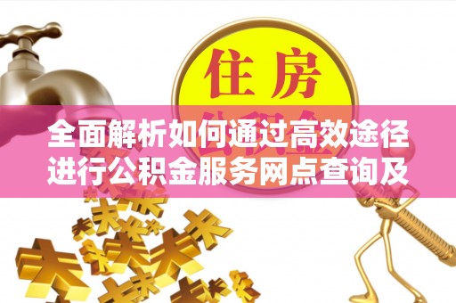 奎文全面解析如何通过高效途径进行公积金服务网点查询及办理相关业务
