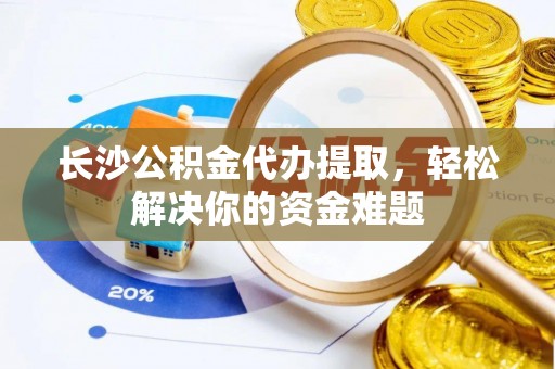 奎文长沙公积金代办提取，轻松解决你的资金难题