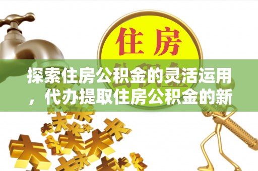 奎文探索住房公积金的灵活运用，代办提取住房公积金的新趋势