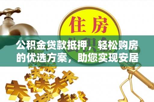 奎文公积金贷款抵押，轻松购房的优选方案，助您实现安居梦想