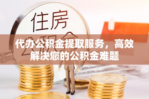 奎文代办公积金提取服务，高效解决您的公积金难题