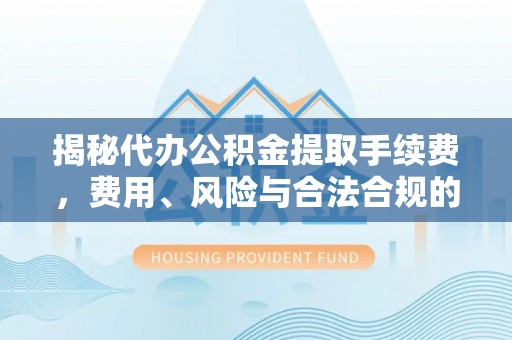 奎文揭秘代办公积金提取手续费，费用、风险与合法合规的全解析