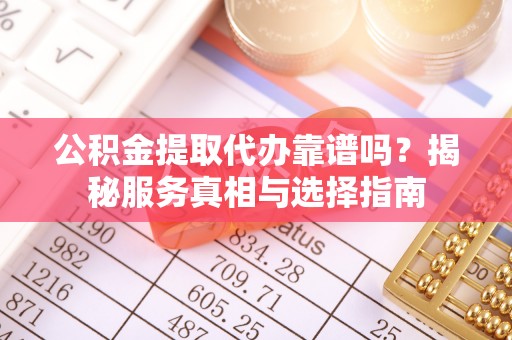 奎文公积金提取代办靠谱吗？揭秘服务真相与选择指南