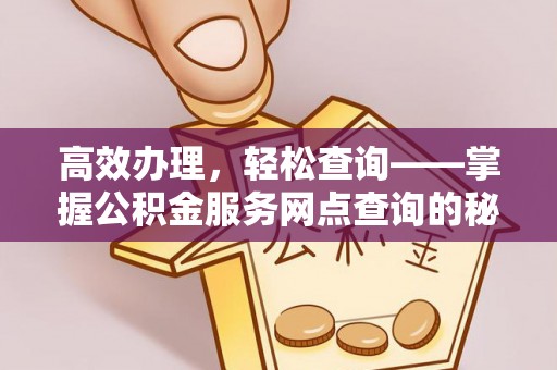 奎文高效办理，轻松查询——掌握公积金服务网点查询的秘诀