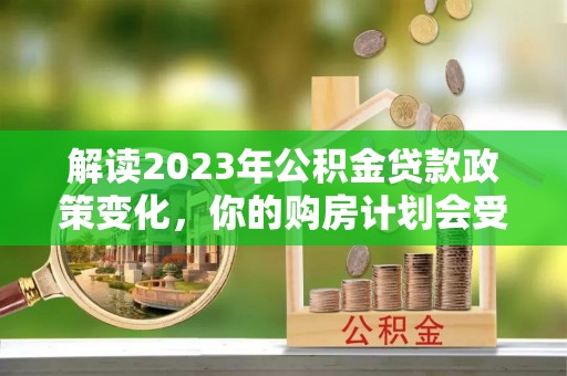 奎文解读2023年公积金贷款政策变化，你的购房计划会受到影响吗？