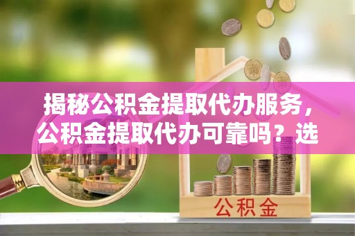 奎文揭秘公积金提取代办服务，公积金提取代办可靠吗？选择需谨慎