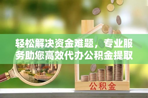 奎文轻松解决资金难题，专业服务助您高效代办公积金提取