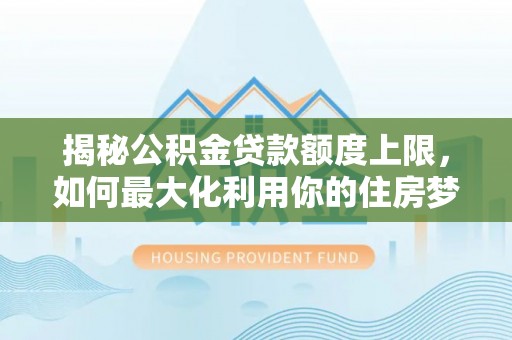 奎文揭秘公积金贷款额度上限，如何最大化利用你的住房梦想资金？