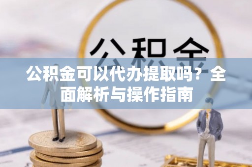 奎文公积金可以代办提取吗？全面解析与操作指南