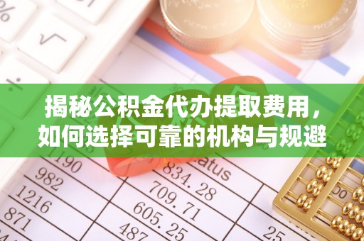 奎文揭秘公积金代办提取费用，如何选择可靠的机构与规避潜在风险