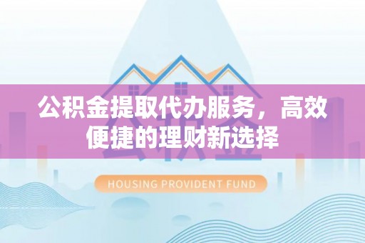 奎文公积金提取代办服务，高效便捷的理财新选择