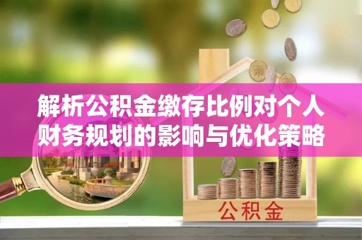 奎文解析公积金缴存比例对个人财务规划的影响与优化策略