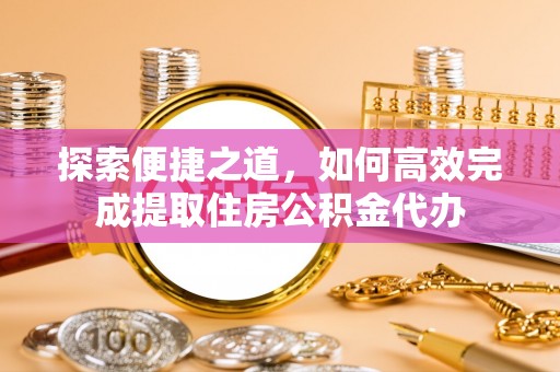 奎文探索便捷之道，如何高效完成提取住房公积金代办