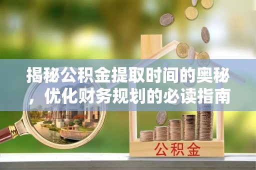 奎文揭秘公积金提取时间的奥秘，优化财务规划的必读指南