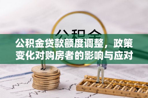 奎文公积金贷款额度调整，政策变化对购房者的影响与应对策略