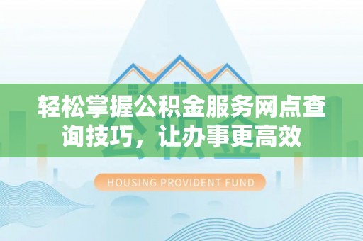 奎文轻松掌握公积金服务网点查询技巧，让办事更高效