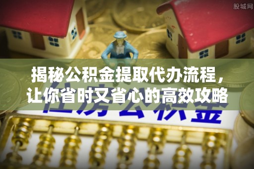 奎文揭秘公积金提取代办流程，让你省时又省心的高效攻略