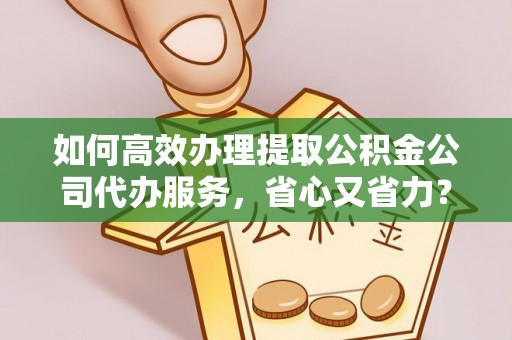 奎文如何高效办理提取公积金公司代办服务，省心又省力？