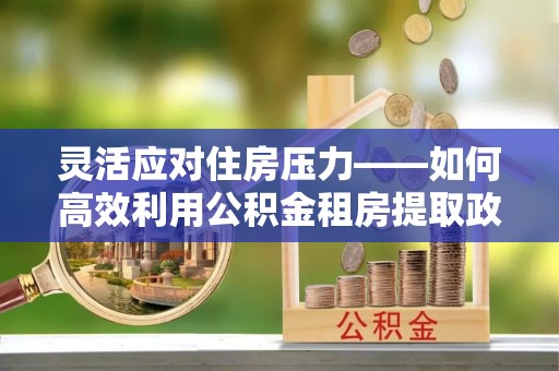 奎文灵活应对住房压力——如何高效利用公积金租房提取政策