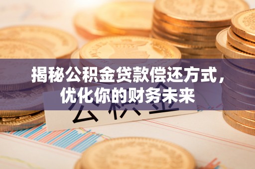 奎文揭秘公积金贷款偿还方式，优化你的财务未来