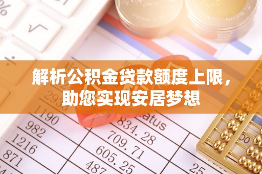 奎文解析公积金贷款额度上限，助您实现安居梦想