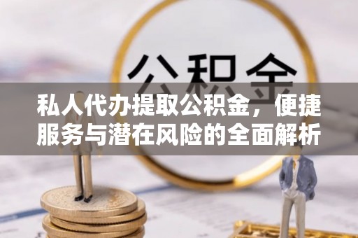 奎文私人代办提取公积金，便捷服务与潜在风险的全面解析