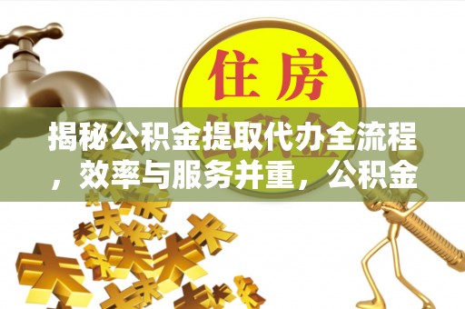 奎文揭秘公积金提取代办全流程，效率与服务并重，公积金提取代办要多久不再是难题