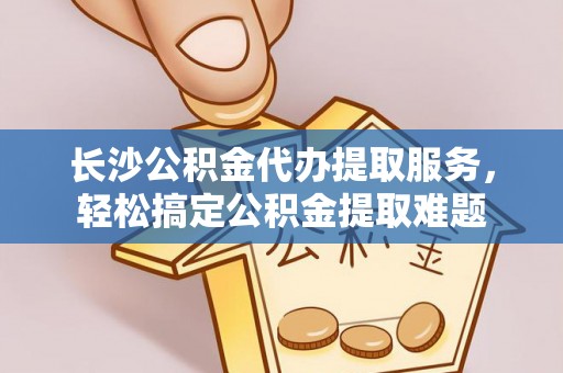 奎文长沙公积金代办提取服务，轻松搞定公积金提取难题