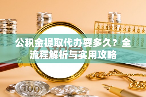 奎文公积金提取代办要多久？全流程解析与实用攻略