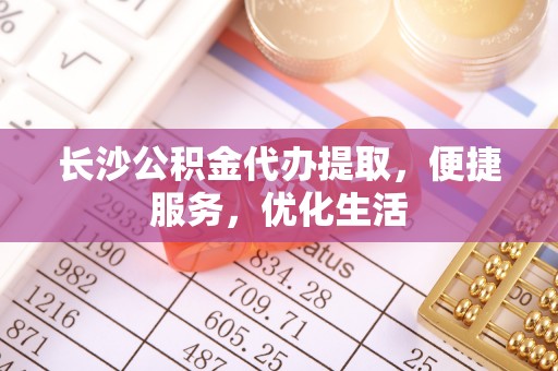 奎文长沙公积金代办提取，便捷服务，优化生活