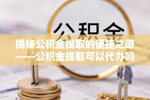 奎文揭秘公积金提取的便捷之道——公积金提取可以代办吗？