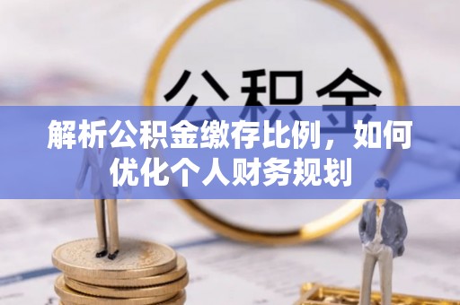 奎文解析公积金缴存比例，如何优化个人财务规划
