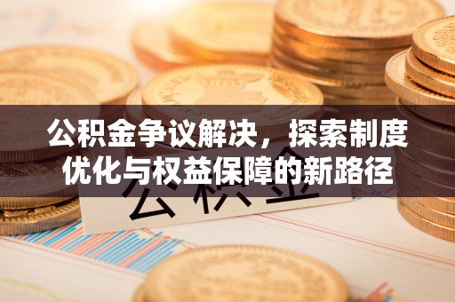 奎文公积金争议解决，探索制度优化与权益保障的新路径