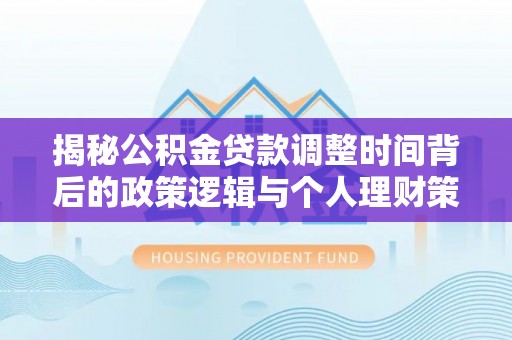 奎文揭秘公积金贷款调整时间背后的政策逻辑与个人理财策略
