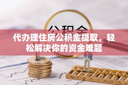 奎文代办理住房公积金提取，轻松解决你的资金难题