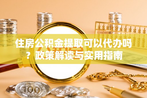 奎文住房公积金提取可以代办吗？政策解读与实用指南