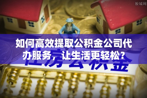 奎文如何高效提取公积金公司代办服务，让生活更轻松？