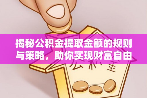 奎文揭秘公积金提取金额的规则与策略，助你实现财富自由
