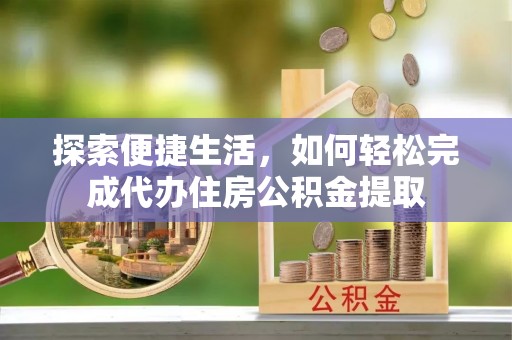 奎文探索便捷生活，如何轻松完成代办住房公积金提取