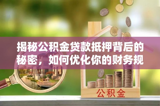 奎文揭秘公积金贷款抵押背后的秘密，如何优化你的财务规划