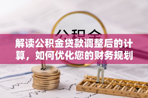 奎文解读公积金贷款调整后的计算，如何优化您的财务规划