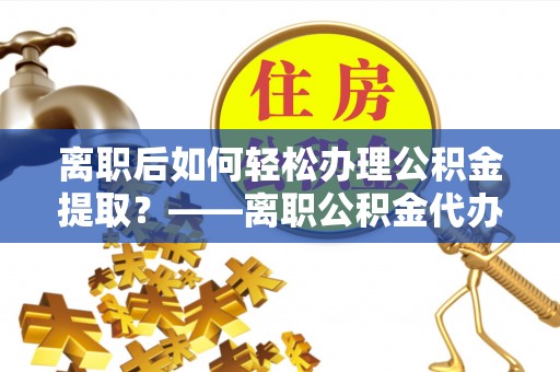 奎文离职后如何轻松办理公积金提取？——离职公积金代办提取服务详解