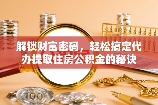 奎文解锁财富密码，轻松搞定代办提取住房公积金的秘诀