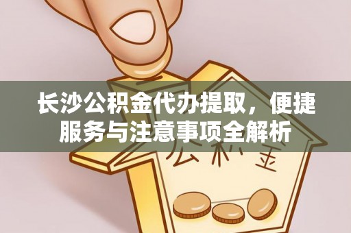 奎文长沙公积金代办提取，便捷服务与注意事项全解析