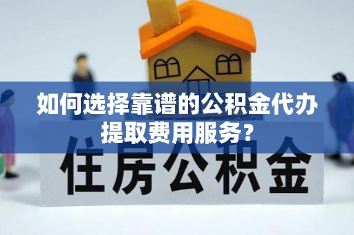 奎文如何选择靠谱的公积金代办提取费用服务？