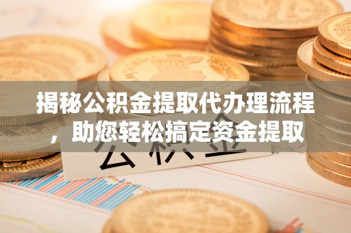 奎文揭秘公积金提取代办理流程，助您轻松搞定资金提取