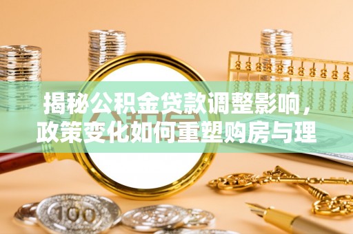 奎文揭秘公积金贷款调整影响，政策变化如何重塑购房与理财规划