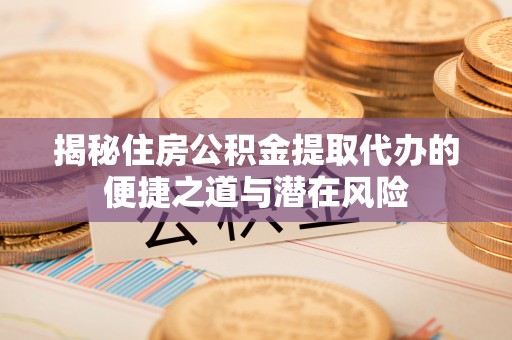 奎文揭秘住房公积金提取代办的便捷之道与潜在风险